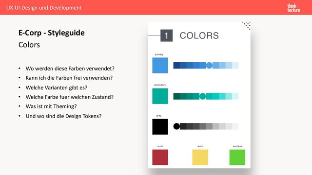 Colors
• Wo werden diese Farben verwendet?
• Kann ich die Farben frei verwenden?
• Welche Varianten gibt es?
• Welche Farbe fuer welchen Zustand?
• Was ist mit Theming?
• Und wo sind die Design Tokens?
E-Corp - Styleguide
UX-UI-Design und Development
