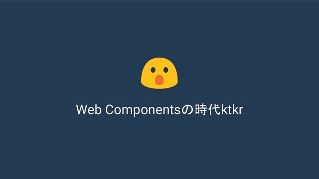 Web Componentsの時代ktkr
