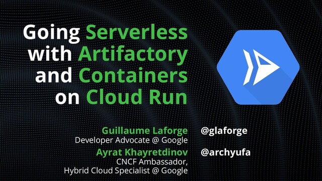 Going Serverless
with Artifactory
and Containers
on Cloud Run
Guillaume Laforge
Developer Advocate @ Google
Ayrat Khayretdinov
CNCF Ambassador,
Hybrid Cloud Specialist @ Google
@glaforge
@archyufa
