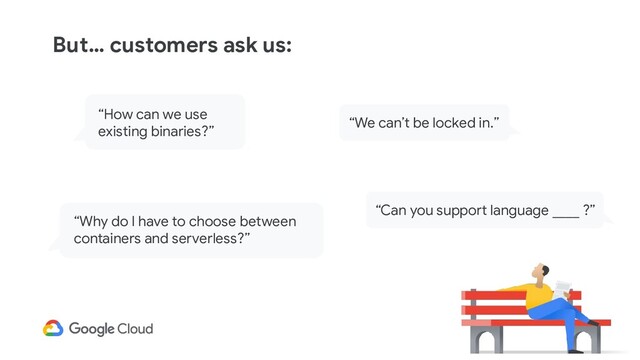 “We can’t be locked in.”
“How can we use
existing binaries?”
“Why do I have to choose between
containers and serverless?”
“Can you support language ____ ?”
But… customers ask us:
