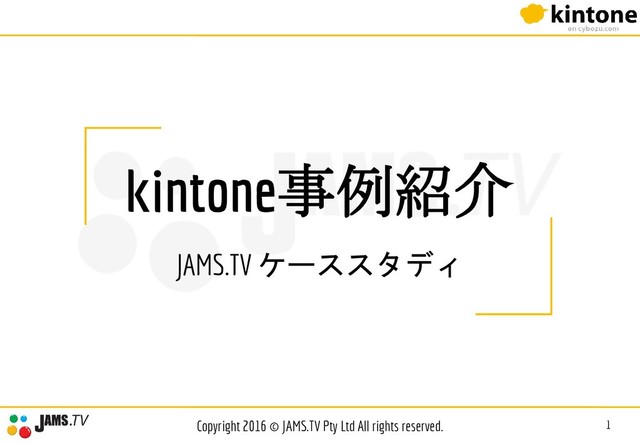 kintone事例紹介
JAMS.TV ケーススタディ
1
Copyright 2016 © JAMS.TV Pty Ltd All rights reserved.
