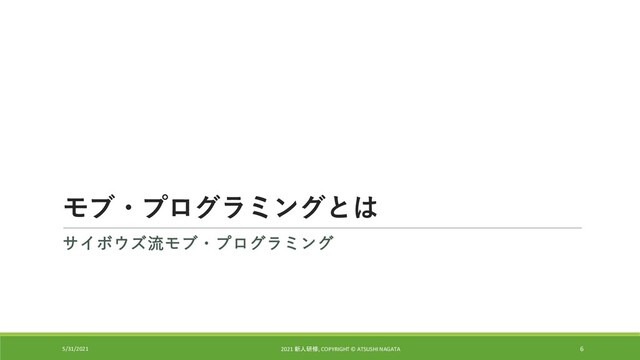 モブ・プログラミングとは
サイボウズ流モブ・プログラミング
5/31/2021 2021 新人研修, COPYRIGHT © ATSUSHI NAGATA 6
