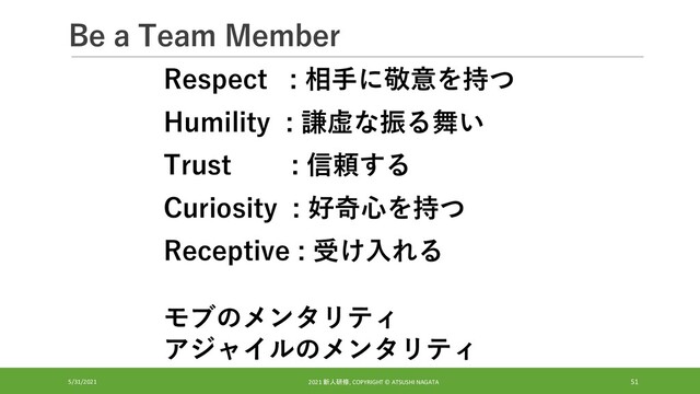 Be a Team Member
5/31/2021 2021 新人研修, COPYRIGHT © ATSUSHI NAGATA 51
Respect : 相手に敬意を持つ
Humility : 謙虚な振る舞い
Trust : 信頼する
Curiosity : 好奇心を持つ
Receptive : 受け入れる
モブのメンタリティ
アジャイルのメンタリティ
