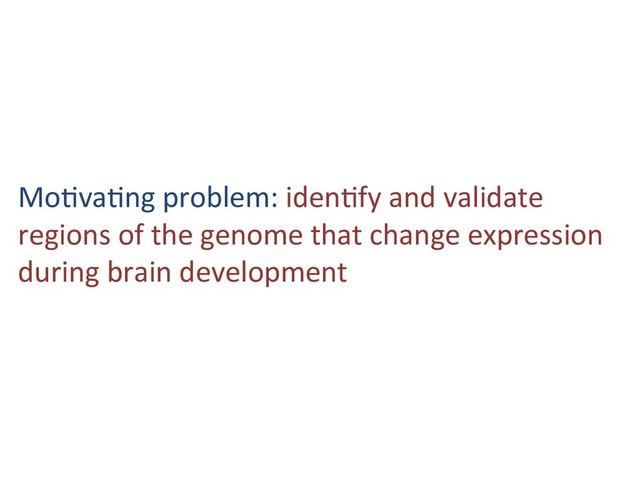 Mo6va6ng problem: iden6fy and validate
regions of the genome that change expression
during brain development
