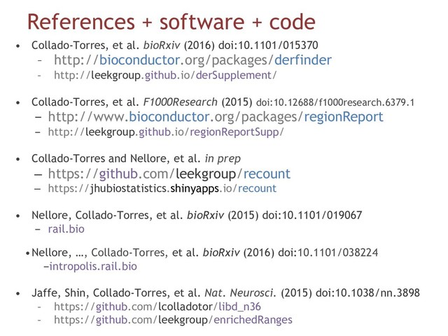 References + software + code
•  Collado-Torres, et al. bioRxiv (2016) doi:10.1101/015370
–  http://bioconductor.org/packages/derfinder
–  http://leekgroup.github.io/derSupplement/
•  Collado-Torres, et al. F1000Research (2015) doi:10.12688/f1000research.6379.1
-  http://www.bioconductor.org/packages/regionReport
-  http://leekgroup.github.io/regionReportSupp/
•  Collado-Torres and Nellore, et al. in prep
–  https://github.com/leekgroup/recount
–  https://jhubiostatistics.shinyapps.io/recount
•  Nellore, Collado-Torres, et al. bioRxiv (2015) doi:10.1101/019067
-  rail.bio
• Nellore, …, Collado-Torres, et al. bioRxiv (2016) doi:10.1101/038224
- intropolis.rail.bio
•  Jaffe, Shin, Collado-Torres, et al. Nat. Neurosci. (2015) doi:10.1038/nn.3898
–  https://github.com/lcolladotor/libd_n36
–  https://github.com/leekgroup/enrichedRanges
