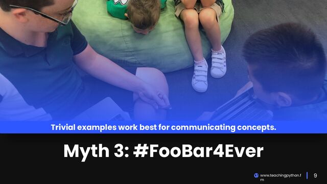 9
www.teachingpython.f
m
Trivial examples work best for communicating concepts.
Myth 3: #FooBar4Ever
