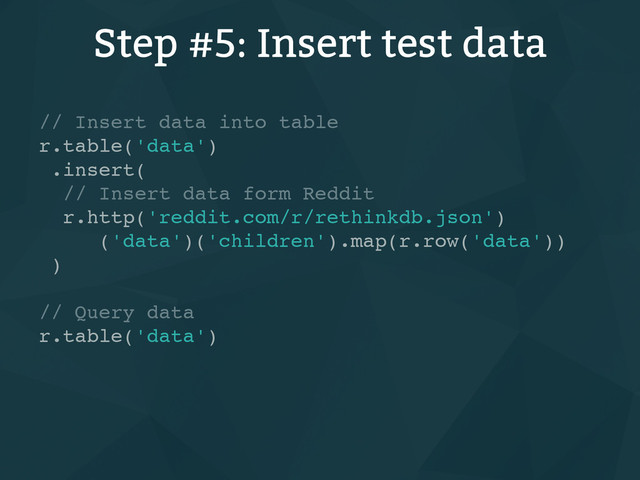 Step #5: Insert test data
// Insert data into table
r.table('data')
.insert(
// Insert data form Reddit
r.http('reddit.com/r/rethinkdb.json')
('data')('children').map(r.row('data'))
)
// Query data
r.table('data')

