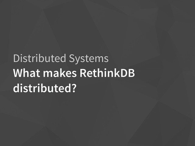 Distributed Systems
What makes RethinkDB
distributed?
