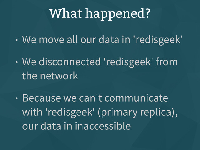 What happened?
• We move all our data in 'redisgeek'
• We disconnected 'redisgeek' from
the network
• Because we can't communicate
with 'redisgeek' (primary replica),
our data in inaccessible
