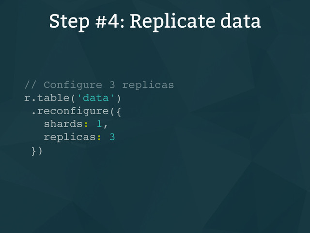Step #4: Replicate data
// Configure 3 replicas
r.table('data')
.reconfigure({
shards: 1,
replicas: 3
})
