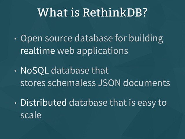 What is RethinkDB?
• Open source database for building
realtime web applications
• NoSQL database that
stores schemaless JSON documents
• Distributed database that is easy to
scale
