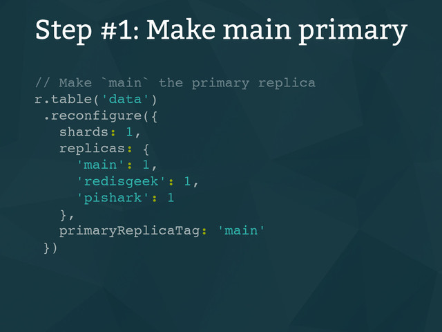 Step #1: Make main primary
// Make `main` the primary replica
r.table('data')
.reconfigure({
shards: 1,
replicas: {
'main': 1,
'redisgeek': 1,
'pishark': 1
},
primaryReplicaTag: 'main'
})

