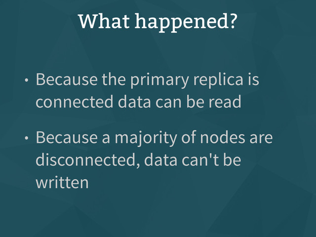 What happened?
• Because the primary replica is
connected data can be read
• Because a majority of nodes are
disconnected, data can't be
written
