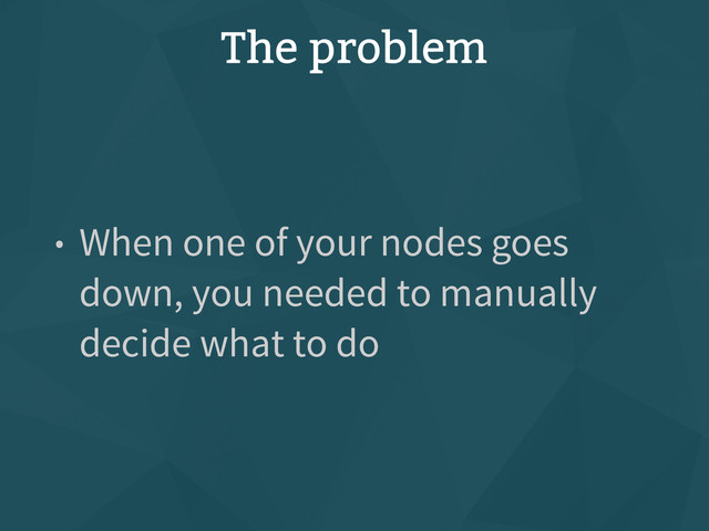 The problem
• When one of your nodes goes
down, you needed to manually
decide what to do
