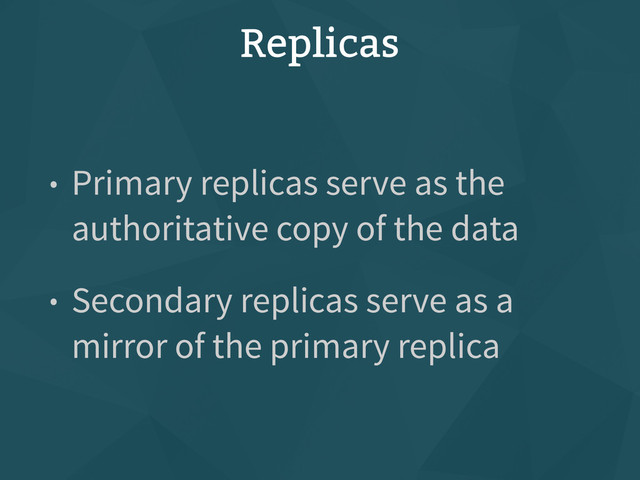 Replicas
• Primary replicas serve as the
authoritative copy of the data
• Secondary replicas serve as a
mirror of the primary replica
