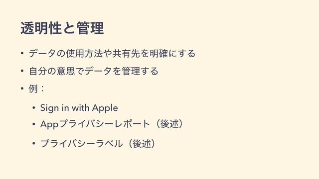 • σʔλͷ࢖༻ํ๏΍ڞ༗ઌΛ໌֬ʹ͢Δ


• ࣗ෼ͷҙࢥͰσʔλΛ؅ཧ͢Δ


• ྫɿ


• Sign in with Apple


• AppϓϥΠόγʔϨϙʔτʢޙड़ʣ


• ϓϥΠόγʔϥϕϧʢޙड़ʣ
ಁ໌ੑͱ؅ཧ
