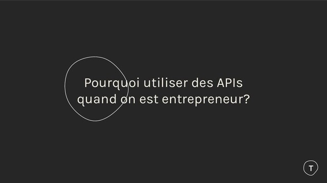 Pourquoi utiliser des APIs
quand on est entrepreneur?
