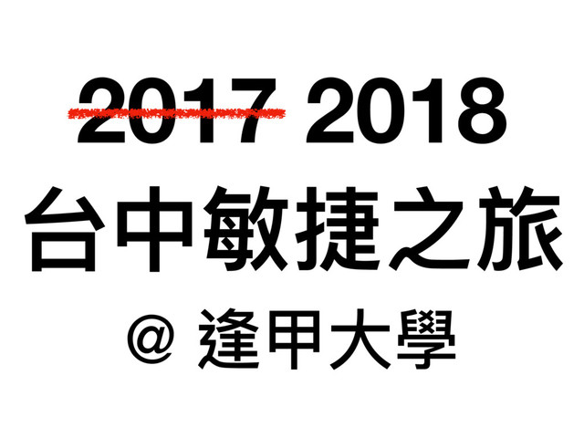 2017 2018
台中敏捷之旅
@ 逢甲⼤大學
