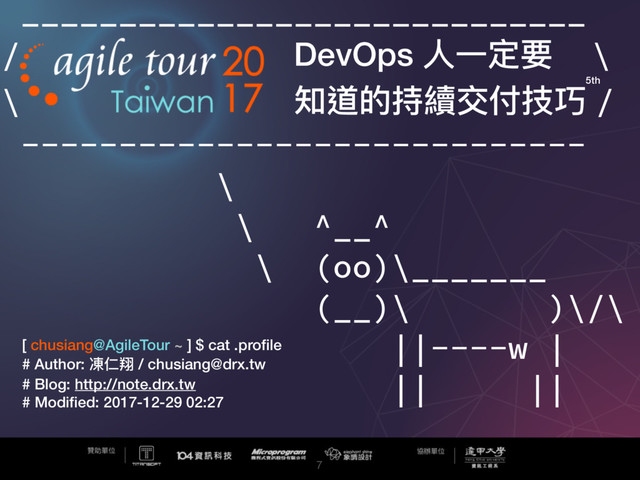 7
_____________________________
/ DevOps ⼈人⼀一定要 \
\ 知道的持續交付技巧 /
-----------------------------
\
\ ^__^
\ (oo)\_______
(__)\ )\/\
||----w |
|| ||
[ chusiang@AgileTour ~ ] $ cat .proﬁle
# Author: 凍仁翔 / chusiang@drx.tw
# Blog: http://note.drx.tw
# Modiﬁed: 2017-12-29 02:27
5th
