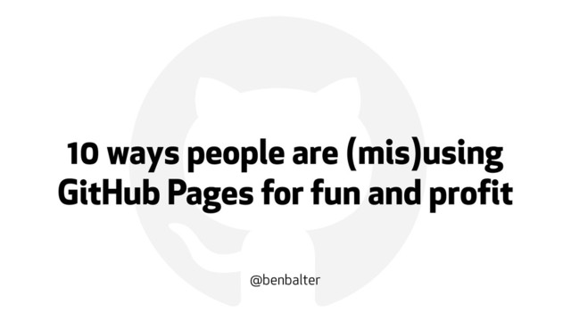 !
10 ways people are (mis)using
GitHub Pages for fun and profit
@benbalter
