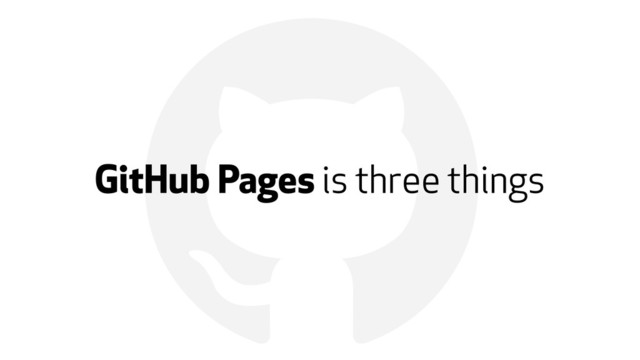 !
GitHub Pages is three things
