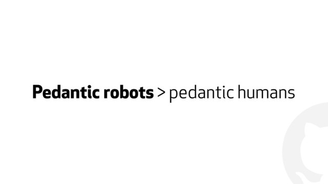 !
Pedantic robots > pedantic humans
