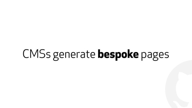 !
CMSs generate bespoke pages
