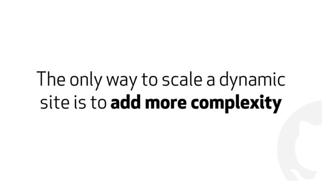 !
The only way to scale a dynamic
site is to add more complexity
