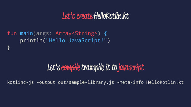 Let’s create HelloKotlin.kt
fun main(args: Array) {
println("Hello JavaScript!")
}
Let’s compile transpile it to javascript
kotlinc-js -output out/sample-library.js -meta-info HelloKotlin.kt
