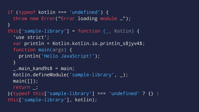 if (typeof kotlin === 'undefined') {
throw new Error(“Error loading module …”);
}
this['sample-library'] = function (_, Kotlin) {
'use strict';
var println = Kotlin.kotlin.io.println_s8jyv4$;
function main(args) {
println('Hello JavaScript!');
}
_.main_kand9s$ = main;
Kotlin.defineModule('sample-library', _);
main([]);
return _;
}(typeof this['sample-library'] === 'undefined' ? {} :
this['sample-library'], kotlin);
