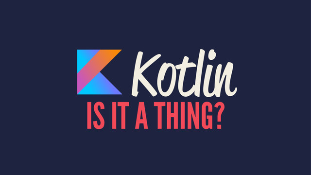 Kotlin
IS IT A THING?
