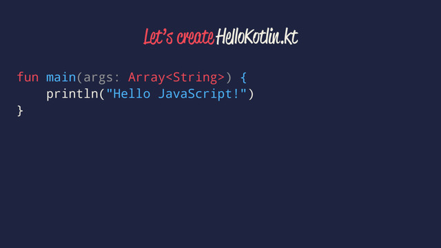 Let’s create HelloKotlin.kt
fun main(args: Array) {
println("Hello JavaScript!")
}
