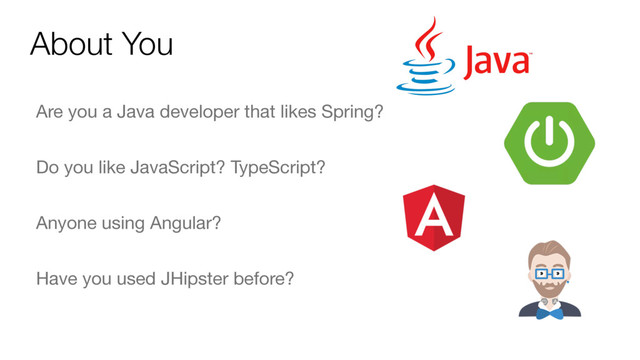 About You
Are you a Java developer that likes Spring?

Do you like JavaScript? TypeScript?

Anyone using Angular?

Have you used JHipster before?
