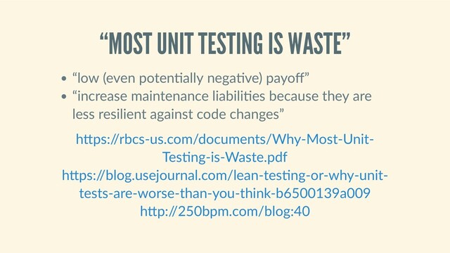 “MOST UNIT TESTING IS WASTE”
“low (even poten ally nega ve) payoﬀ”
“increase maintenance liabili es because they are
less resilient against code changes”
 
 
h ps:/
/rbcs‑us.com/documents/Why‑Most‑Unit‑
Tes ng‑is‑Waste.pdf
h ps:/
/blog.usejournal.com/lean‑tes ng‑or‑why‑unit‑
tests‑are‑worse‑than‑you‑think‑b6500139a009
h p:/
/250bpm.com/blog:40
