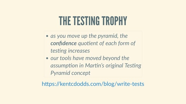 THE TESTING TROPHY
as you move up the pyramid, the
conﬁdence quo ent of each form of
tes ng increases
our tools have moved beyond the
assump on in Mar n’s original Tes ng
Pyramid concept
h ps:/
/kentcdodds.com/blog/write‑tests
