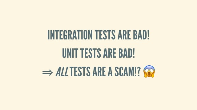 INTEGRATION TESTS ARE BAD!
UNIT TESTS ARE BAD!
⇒ ALL TESTS ARE A SCAM!? 
