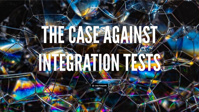 THE CASE AGAINST
INTEGRATION TESTS
Lanju Fotografie

