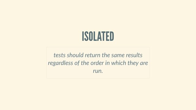 ISOLATED
tests should return the same results
regardless of the order in which they are
run.
