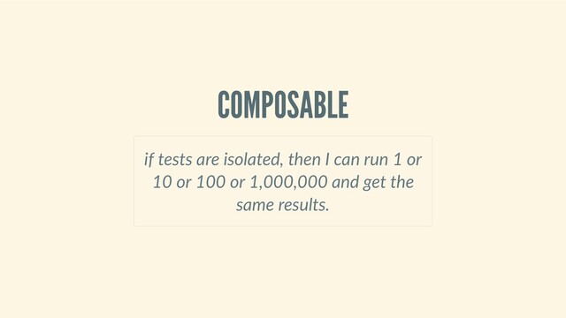 COMPOSABLE
if tests are isolated, then I can run 1 or
10 or 100 or 1,000,000 and get the
same results.
