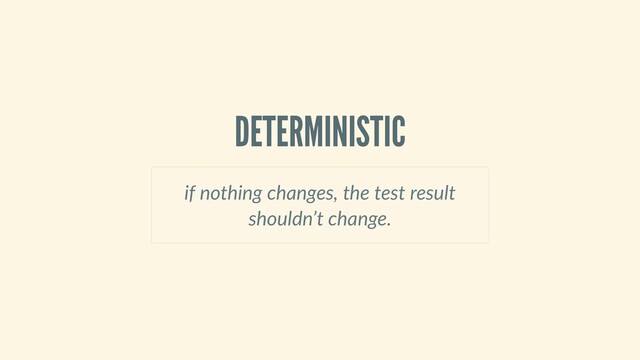 DETERMINISTIC
if nothing changes, the test result
shouldn’t change.
