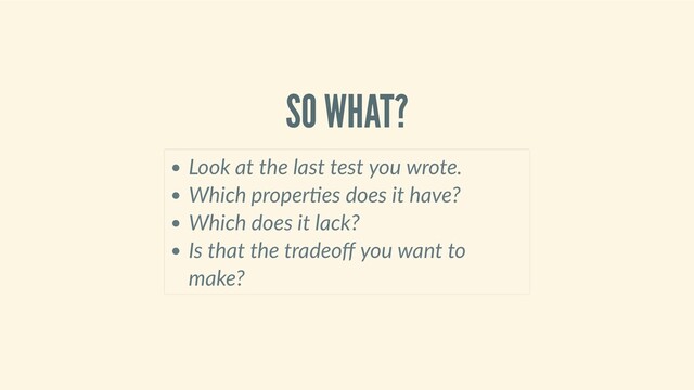 SO WHAT?
Look at the last test you wrote.
Which proper es does it have?
Which does it lack?
Is that the tradeoﬀ you want to
make?
