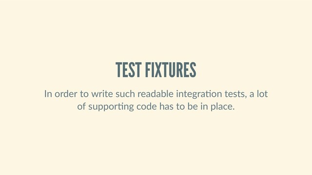 TEST FIXTURES
In order to write such readable integra on tests, a lot
of suppor ng code has to be in place.

