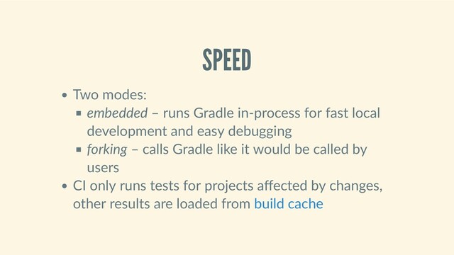 SPEED
Two modes:
embedded – runs Gradle in‑process for fast local
development and easy debugging
forking – calls Gradle like it would be called by
users
CI only runs tests for projects aﬀected by changes,
other results are loaded from build cache
