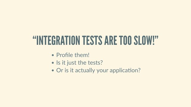“INTEGRATION TESTS ARE TOO SLOW!”
Proﬁle them!
Is it just the tests?
Or is it actually your applica on?

