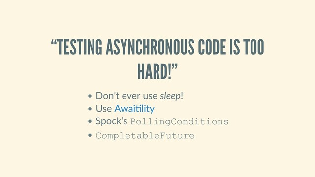 “TESTING ASYNCHRONOUS CODE IS TOO
HARD!”
Don’t ever use sleep!
Use 
Spock’s PollingConditions
CompletableFuture
Awai lity
