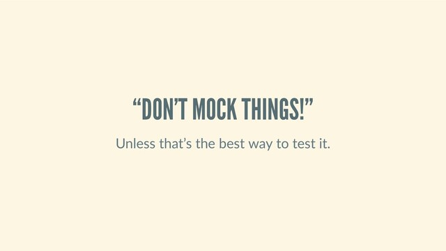 “DON’T MOCK THINGS!”
Unless that’s the best way to test it.
