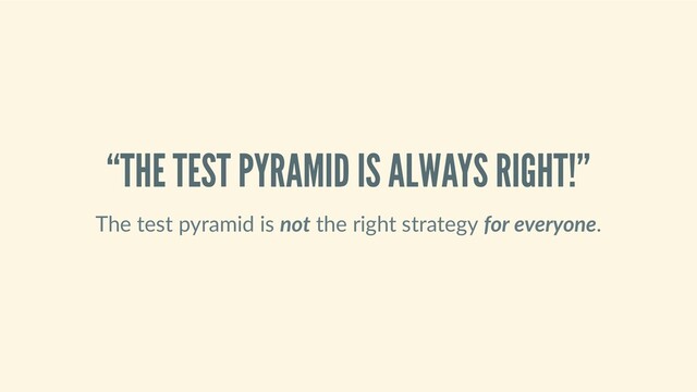 “THE TEST PYRAMID IS ALWAYS RIGHT!”
The test pyramid is not the right strategy for everyone.
