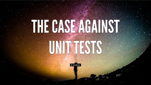 THE CASE AGAINST
UNIT TESTS
Greg Rakozy
