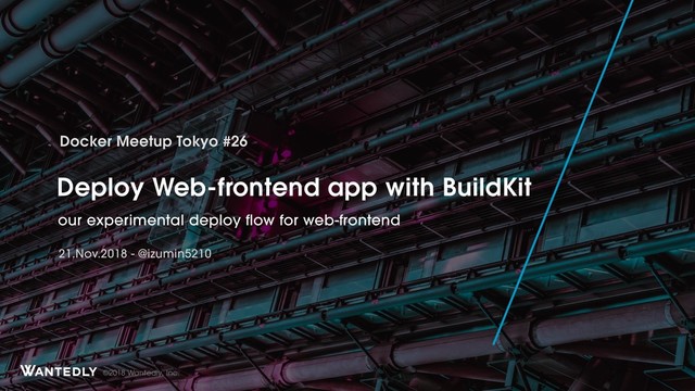 ©2018 Wantedly, Inc.
Deploy Web-frontend app with BuildKit
our experimental deploy flow for web-frontend
Docker Meetup Tokyo #26
21.Nov.2018 - @izumin5210
