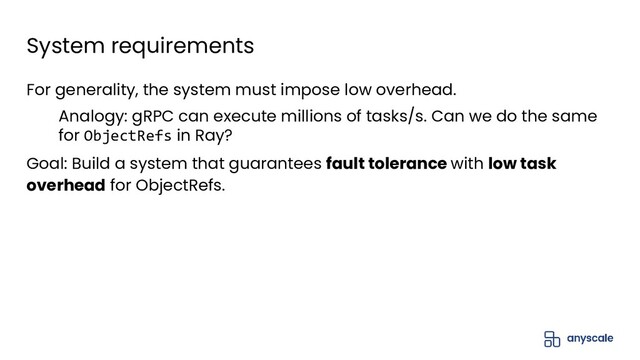 System requirements
For generality, the system must impose low overhead.
Analogy: gRPC can execute millions of tasks/s. Can we do the same
for ObjectRefs in Ray?
Goal: Build a system that guarantees fault tolerance with low task
overhead for ObjectRefs.
